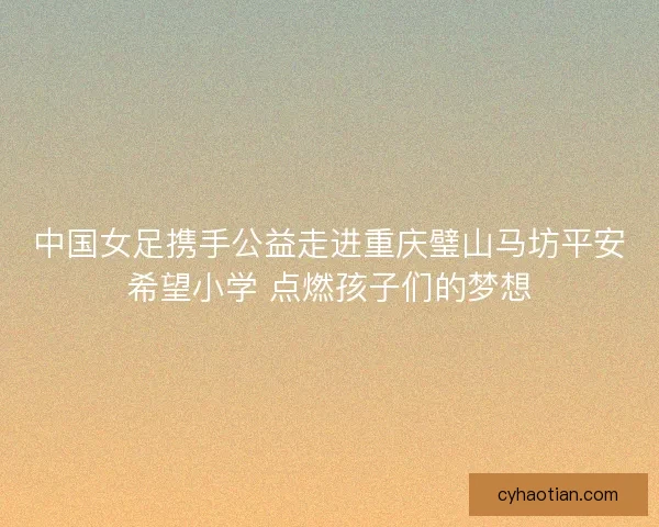 中国女足携手公益走进重庆璧山马坊平安希望小学 点燃孩子们的梦想