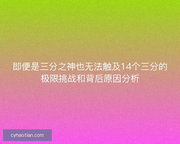 即便是三分之神也无法触及14个三分的极限挑战和背后原因分析