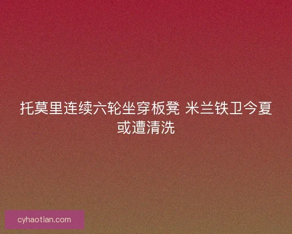 托莫里连续六轮坐穿板凳 米兰铁卫今夏或遭清洗