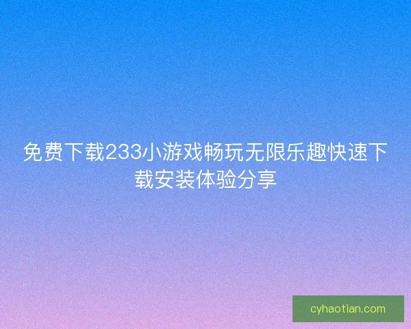 免费下载233小游戏畅玩无限乐趣快速下载安装体验分享