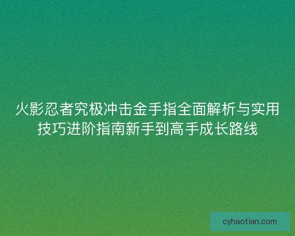 火影忍者究极冲击金手指全面解析与实用技巧进阶指南新手到高手成长路线