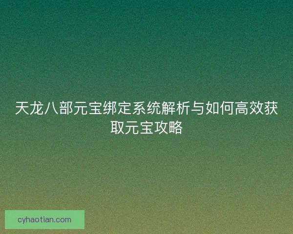 天龙八部元宝绑定系统解析与如何高效获取元宝攻略