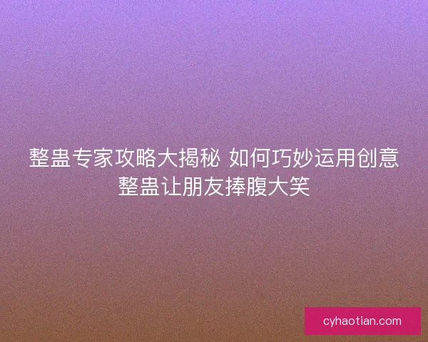 整蛊专家攻略大揭秘 如何巧妙运用创意整蛊让朋友捧腹大笑