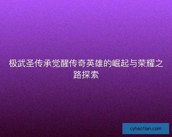 极武圣传承觉醒传奇英雄的崛起与荣耀之路探索