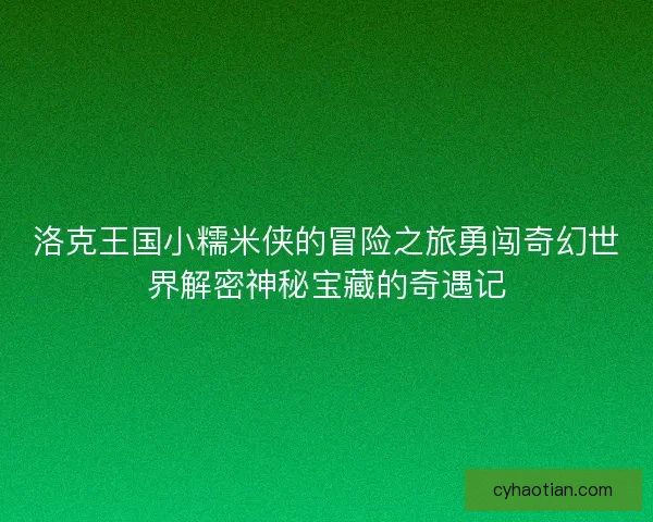 洛克王国小糯米侠的冒险之旅勇闯奇幻世界解密神秘宝藏的奇遇记
