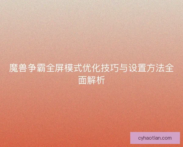 魔兽争霸全屏模式优化技巧与设置方法全面解析