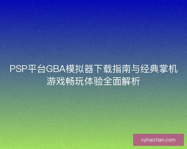 PSP平台GBA模拟器下载指南与经典掌机游戏畅玩体验全面解析