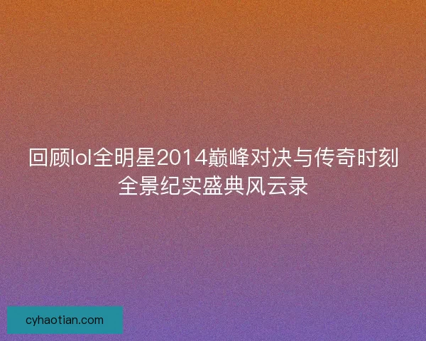 回顾lol全明星2014巅峰对决与传奇时刻全景纪实盛典风云录