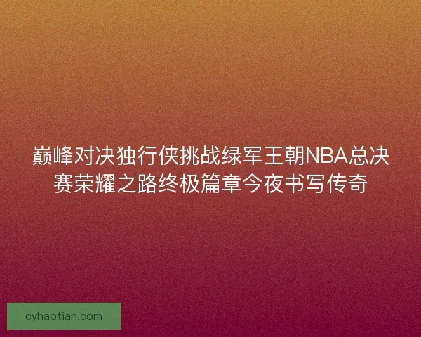 巅峰对决独行侠挑战绿军王朝NBA总决赛荣耀之路终极篇章今夜书写传奇