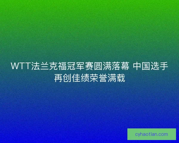 WTT法兰克福冠军赛圆满落幕 中国选手再创佳绩荣誉满载