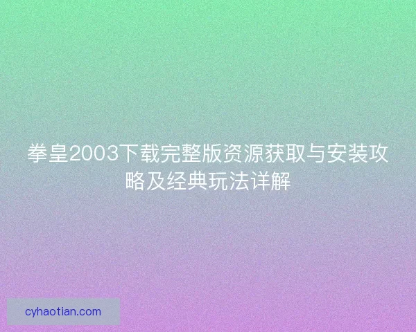 拳皇2003下载完整版资源获取与安装攻略及经典玩法详解