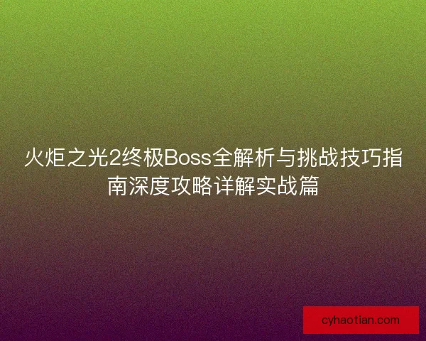 火炬之光2终极Boss全解析与挑战技巧指南深度攻略详解实战篇 火炬之光2终极Boss全解析与挑战技巧指南深度攻略详解实战篇