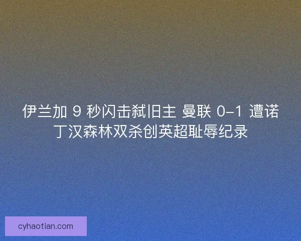 伊兰加 9 秒闪击弑旧主 曼联 0-1 遭诺丁汉森林双杀创英超耻辱纪录
