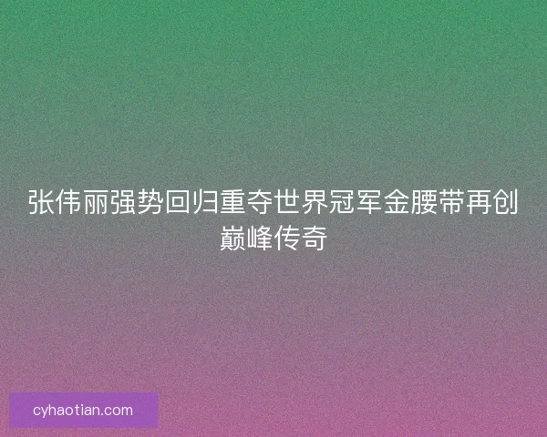 张伟丽强势回归重夺世界冠军金腰带再创巅峰传奇