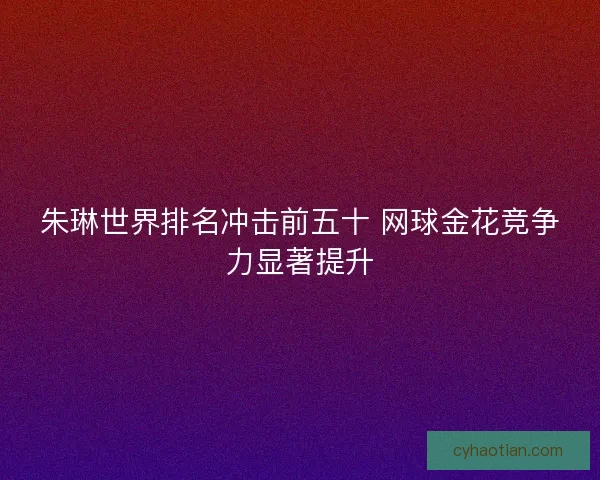 朱琳世界排名冲击前五十 网球金花竞争力显著提升