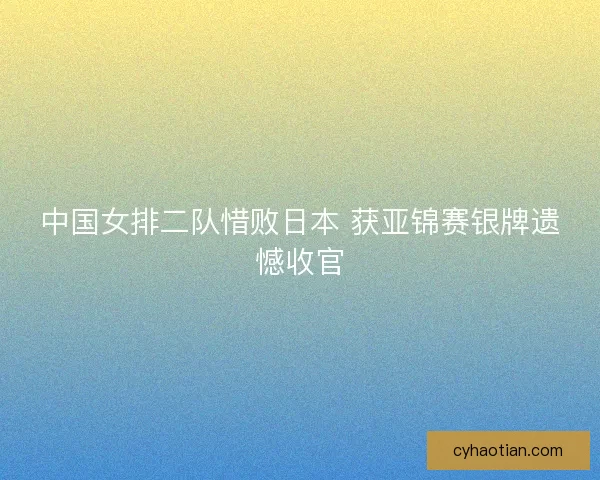 中国女排二队惜败日本 获亚锦赛银牌遗憾收官