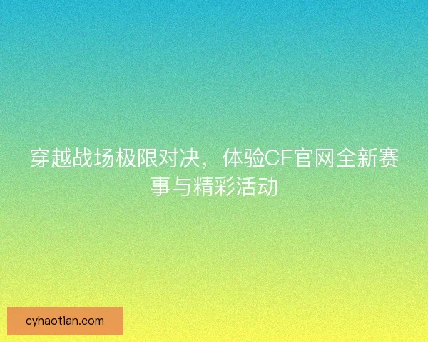 穿越战场极限对决，体验CF官网全新赛事与精彩活动