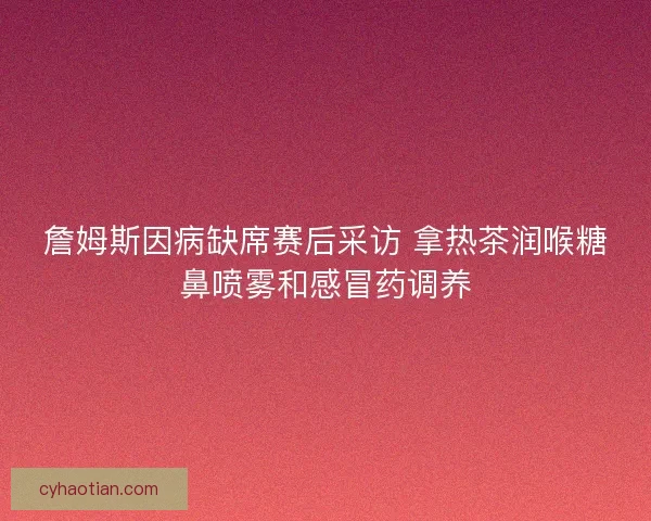 詹姆斯因病缺席赛后采访 拿热茶润喉糖鼻喷雾和感冒药调养