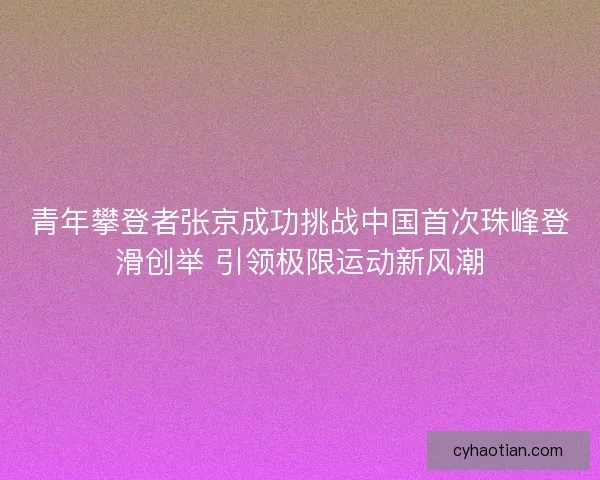 青年攀登者张京成功挑战中国首次珠峰登滑创举 引领极限运动新风潮