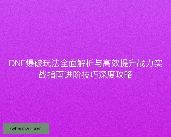 DNF爆破玩法全面解析与高效提升战力实战指南进阶技巧深度攻略