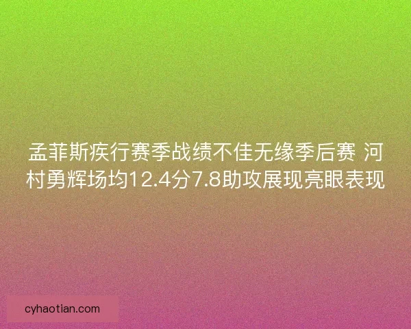 孟菲斯疾行赛季战绩不佳无缘季后赛 河村勇辉场均12.4分7.8助攻展现亮眼表现