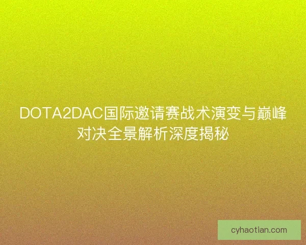 DOTA2DAC国际邀请赛战术演变与巅峰对决全景解析深度揭秘