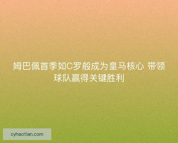 姆巴佩首季如C罗般成为皇马核心 带领球队赢得关键胜利 姆巴佩首季如C罗般成为皇马核心 带领球队赢得关键胜利