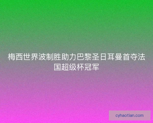 梅西世界波制胜助力巴黎圣日耳曼首夺法国超级杯冠军