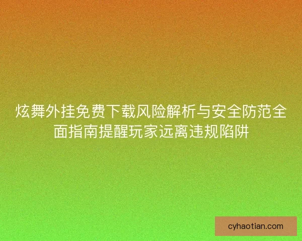 炫舞外挂免费下载风险解析与安全防范全面指南提醒玩家远离违规陷阱
