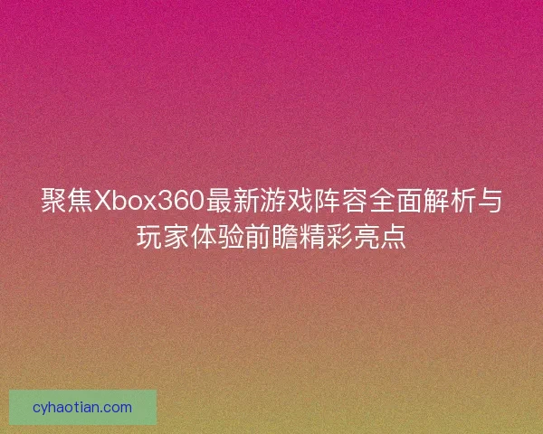 聚焦Xbox360最新游戏阵容全面解析与玩家体验前瞻精彩亮点