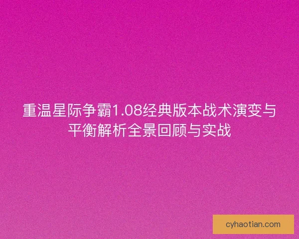 重温星际争霸1.08经典版本战术演变与平衡解析全景回顾与实战
