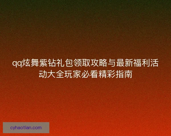 qq炫舞紫钻礼包领取攻略与最新福利活动大全玩家必看精彩指南