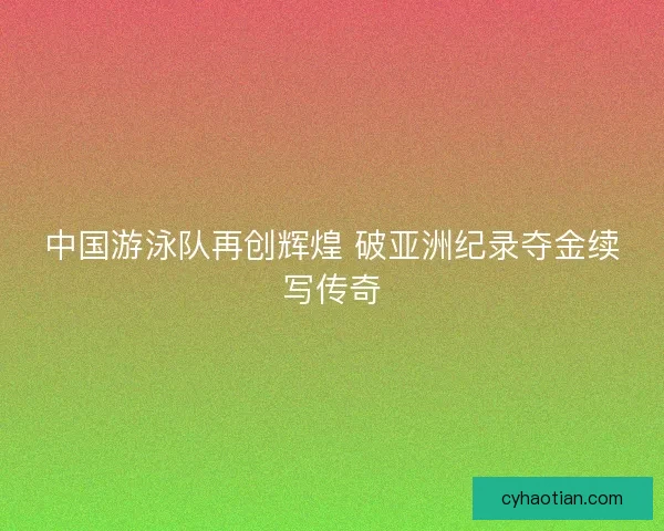 中国游泳队再创辉煌 破亚洲纪录夺金续写传奇