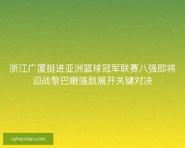 浙江广厦挺进亚洲篮球冠军联赛八强即将迎战黎巴嫩强敌展开关键对决
