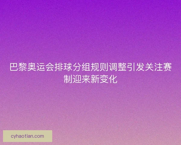 巴黎奥运会排球分组规则调整引发关注赛制迎来新变化