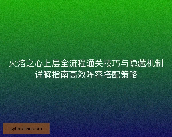 火焰之心上层全流程通关技巧与隐藏机制详解指南高效阵容搭配策略