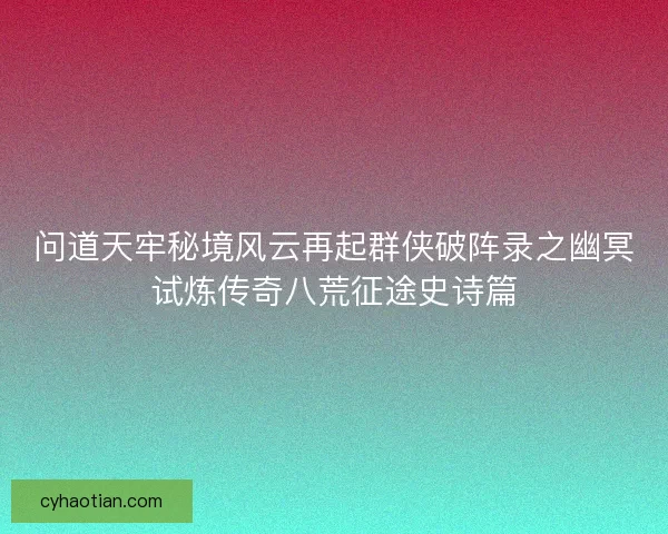 问道天牢秘境风云再起群侠破阵录之幽冥试炼传奇八荒征途史诗篇
