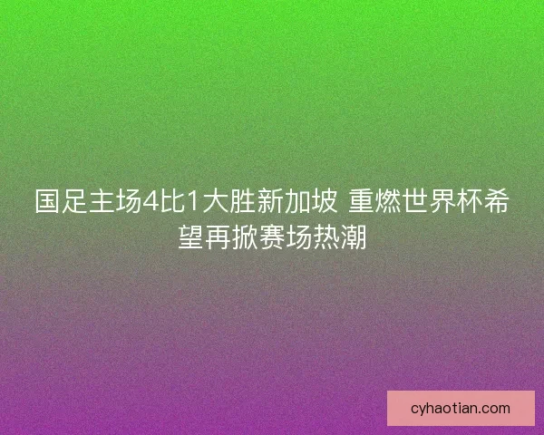 国足主场4比1大胜新加坡 重燃世界杯希望再掀赛场热潮