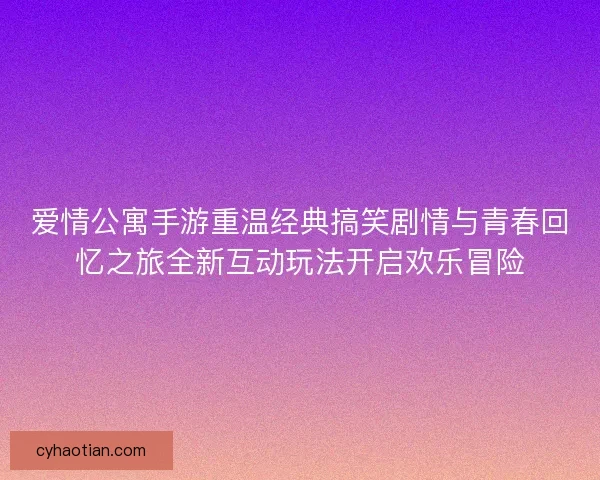 爱情公寓手游重温经典搞笑剧情与青春回忆之旅全新互动玩法开启欢乐冒险