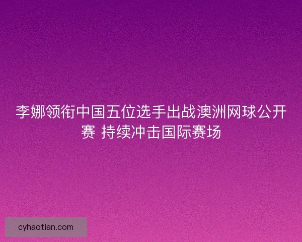 李娜领衔中国五位选手出战澳洲网球公开赛 持续冲击国际赛场 李娜领衔中国五位选手出战澳洲网球公开赛 持续冲击国际赛场