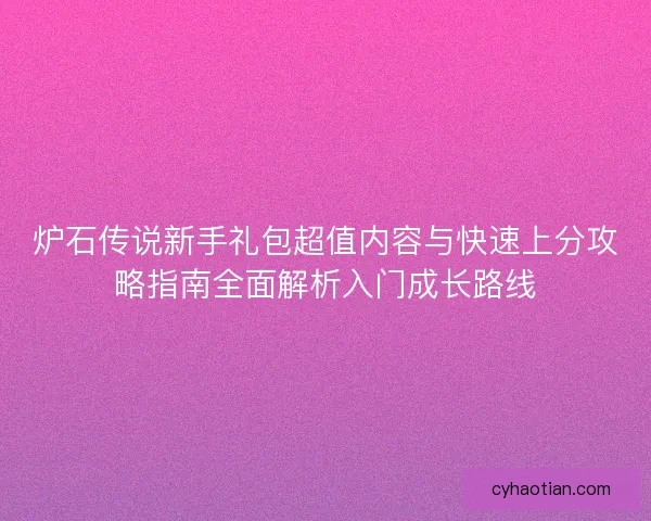 炉石传说新手礼包超值内容与快速上分攻略指南全面解析入门成长路线 炉石传说新手礼包超值内容与快速上分攻略指南全面解析入门成长路线